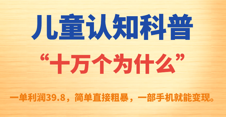 儿童认知科普“十万个为什么”一单利润39.8，简单粗暴，一部手机就能变现-靠谱项目库