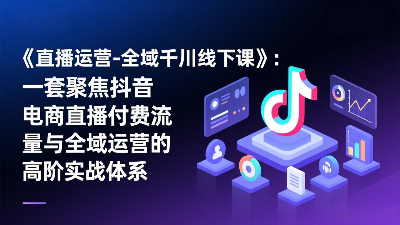 （17344期）《直播运营-全域千川线下课》：一套聚焦抖音电商直播付费流量与全域运营的高阶实战体系-靠谱项目库