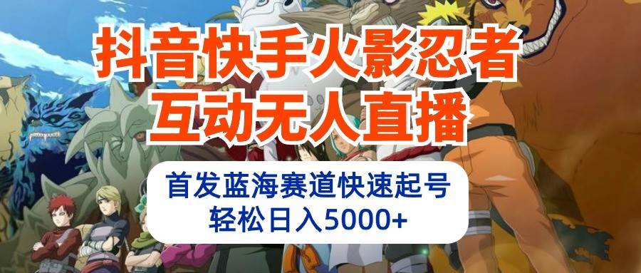 抖音快手火影忍者互动无人直播，首发蓝海赛道快速起号，轻松日入5000+-靠谱项目库