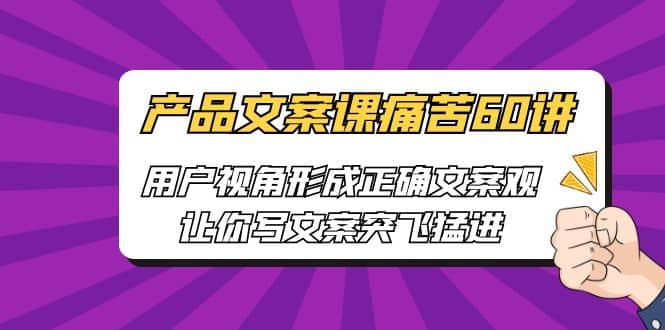 产品文案课痛苦60讲，用户视角形成正确文案观，让你写文案突飞猛进-靠谱项目库
