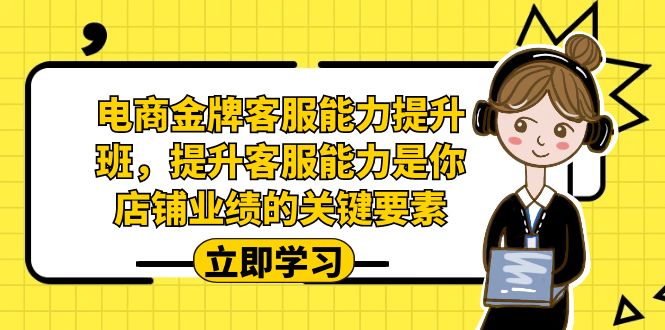 电商-金牌客服能力-提升班，提升客服能力是你店铺业绩的关键要素-靠谱项目库