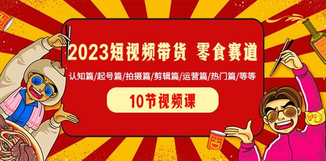 （8358期）2023短视频带货 零食赛道 认知篇/起号篇/拍摄篇/剪辑篇/运营篇/热门篇/等等-靠谱项目库