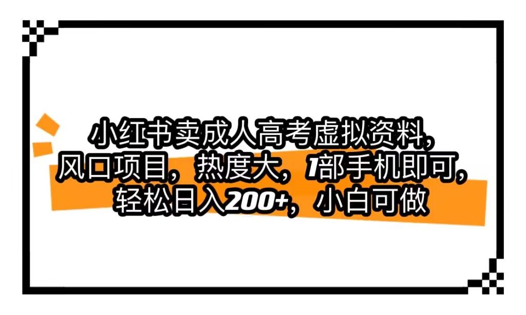 小红书卖成人高考虚拟资料，风口项目，热度大，1部手机即可，轻松日入200+-靠谱项目库