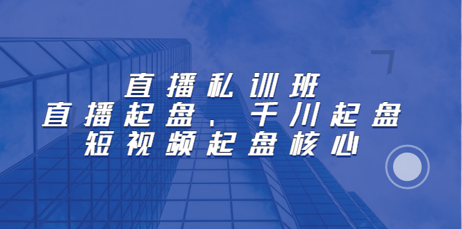 直播私训班：直播起盘、千川起盘、短视频起盘核心-靠谱项目库