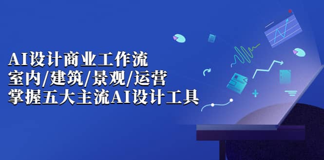 AI设计商业·工作流，室内·建筑·景观·运营，掌握五大主流AI设计工具-靠谱项目库