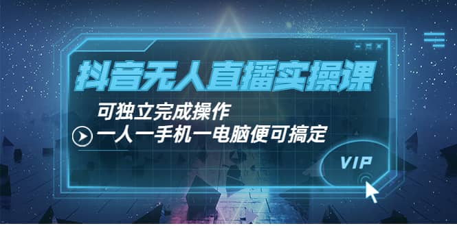 抖音无人直播实操课：可独立完成操作，一人一手机一电脑便可搞定-靠谱项目库