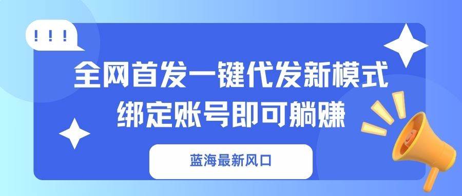 （14183期）蓝海最新风口，全网首发一键代发新模式！绑定账号即可躺赚-靠谱项目库