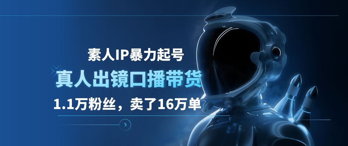 素人IP暴力起号，真人出镜口播带货，1.1万粉丝，卖了16万单-靠谱项目库