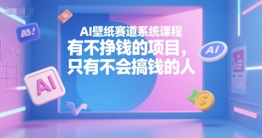 AI壁纸赛道系统课程，有不挣钱的项目，只有不会搞钱的人-靠谱项目库