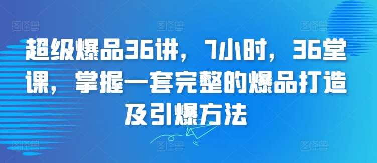 超级爆品36讲，7小时，36堂课，掌握一套完整的爆品打造及引爆方法-靠谱项目库