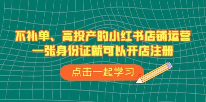 不补单、高投产的小红书店铺运营，一张身份证就可以开店注册（33节课）-靠谱项目库