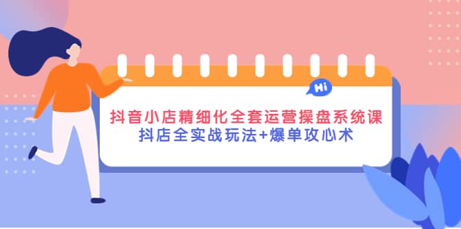 抖音小店精细化全套运营操盘系统课，抖店全实战玩法+爆单攻心术-靠谱项目库