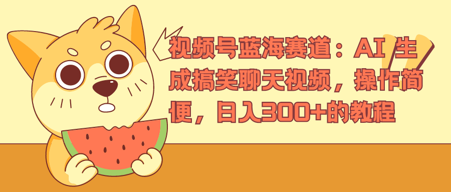 视频号蓝海赛道，AI 生成搞笑聊天视频，操作简便，日入300+的教程-靠谱项目库