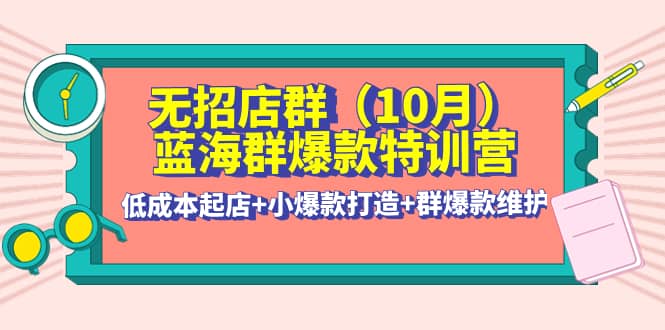无招店群·蓝海群爆款特训营(10月新课) 低成本起店+小爆款打造+群爆款维护-靠谱项目库