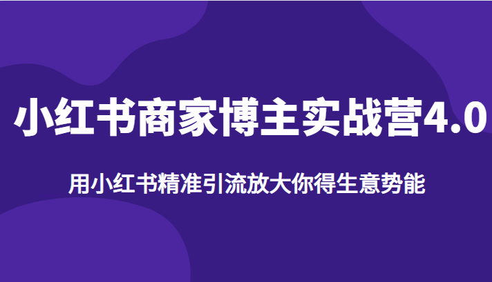 小红书商家博主实战营4.0，用小红书精准引流放大你得生意势能-靠谱项目库