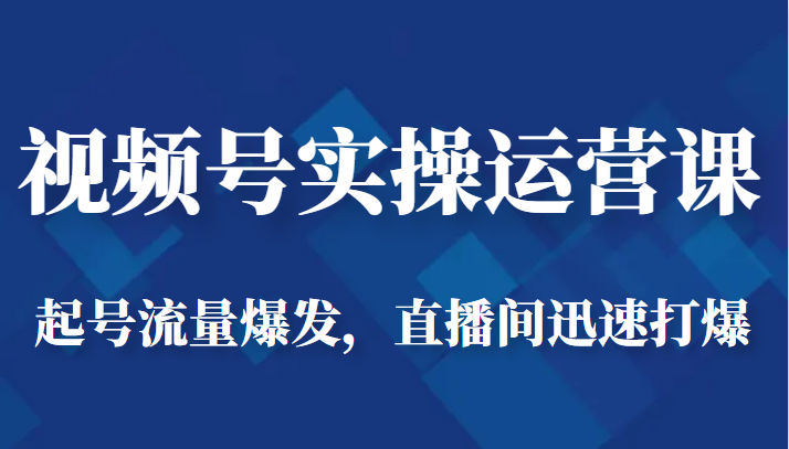 视频号实操运营课-起号流量爆发，直播间迅速打爆-靠谱项目库