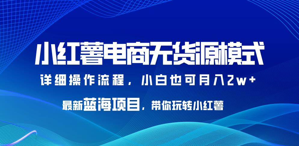 小红薯电商无货源模式，最新蓝海项目，带你玩转小红薯，小白也可月入2w+【揭秘】-靠谱项目库