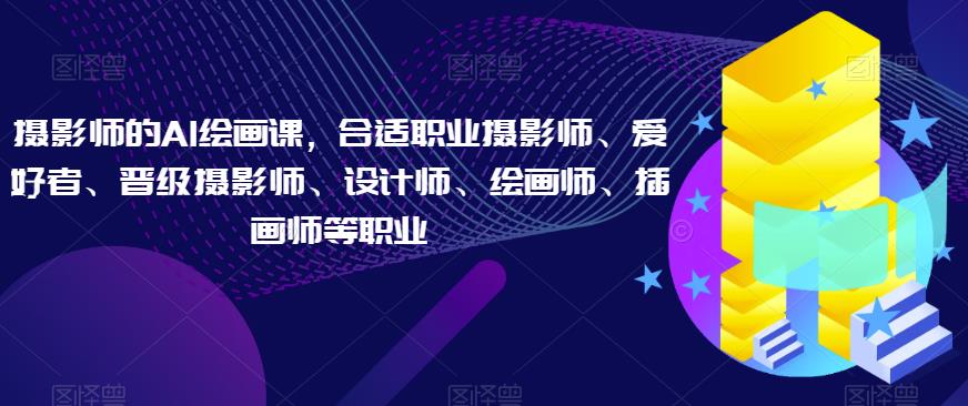 摄影师的AI绘画课，合适职业摄影师、爱好者、晋级摄影师、设计师、绘画师、插画师等职业-靠谱项目库