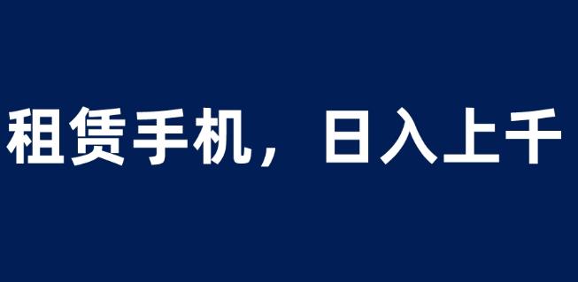 租赁手机蓝海项目，轻松到日入上千，小白0成本直接上手【揭秘】-靠谱项目库