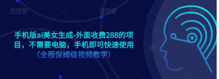 手机版ai美女生成-外面收费288的项目，不需要电脑，手机即可快速使用（全程保姆级…-靠谱项目库