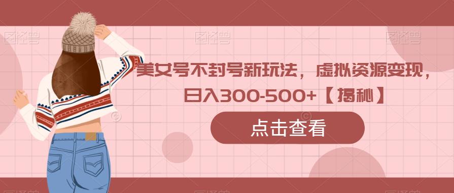 美女号不封号新玩法，虚拟资源变现，日入300-500+【揭秘】-靠谱项目库