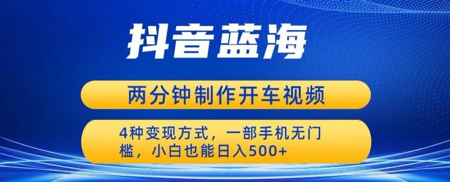 蓝海项目发布开车视频，两分钟一个作品，多种变现方式，一部手机无门槛小白也能日入500-靠谱项目库