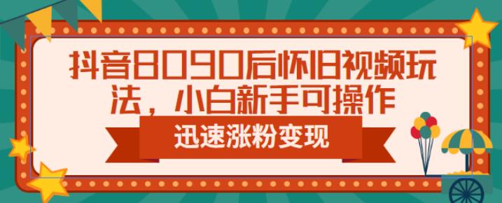 抖音8090后怀旧视频玩法，小白新手可操作，迅速涨粉变现（教程+素材）【揭秘】-靠谱项目库