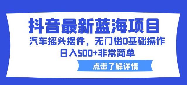 抖音最新蓝海项目，汽车摇头摆件，无门槛0基础操作，日入500+非常简单【拆解】-靠谱项目库