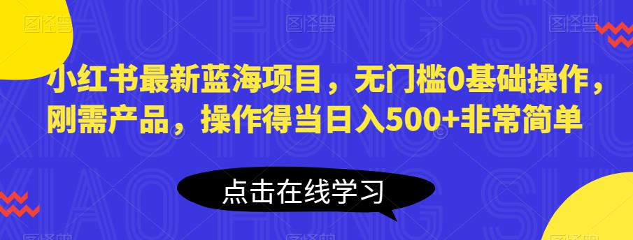 小红书最新蓝海项目，无门槛0基础操作，刚需产品，操作得当日入500+非常简单【揭秘】-靠谱项目库