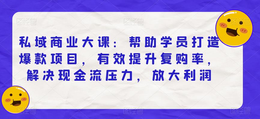 私域商业大课：帮助学员打造爆款项目，有效提升复购率，解决现金流压力，放大利润-靠谱项目库