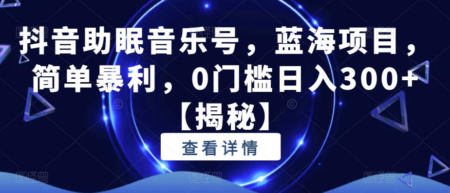 抖音助眠音乐号，蓝海项目，简单暴利，0门槛日入300+【揭秘】-靠谱项目库