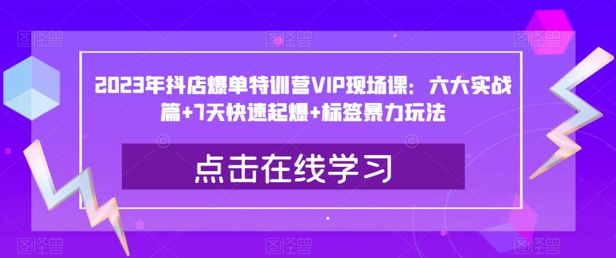 2023年抖店爆单特训营VIP现场课：六大实战篇+7天快速起爆+标签暴力玩法-靠谱项目库