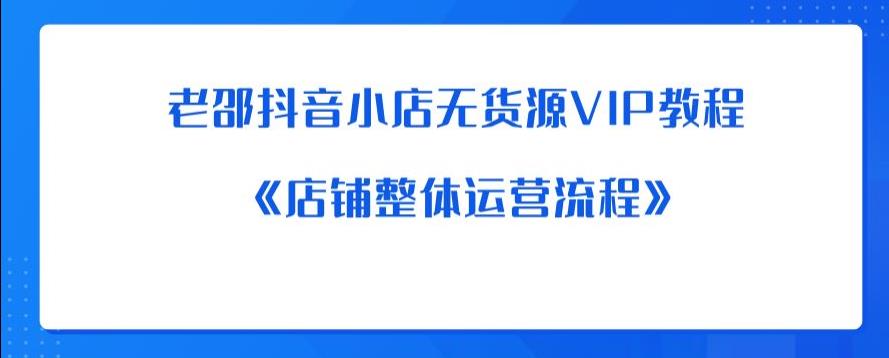 老邵抖音小店无货源VIP教程：《店铺整体运营流程》-靠谱项目库