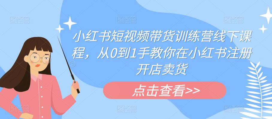 小红书短视频带货训练营线下课程，从0到1手教你在小红书注册开店卖货-靠谱项目库