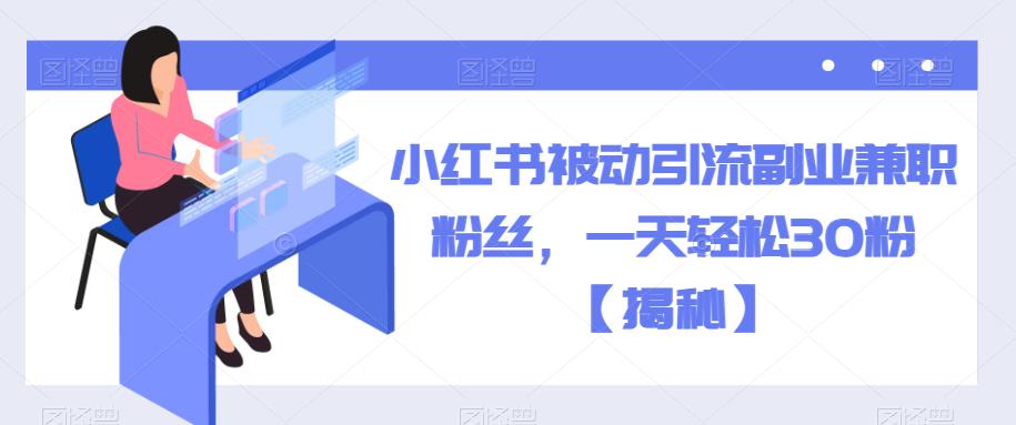 小红书被动引流副业兼职粉丝，一天轻松30粉【揭秘】-靠谱项目库