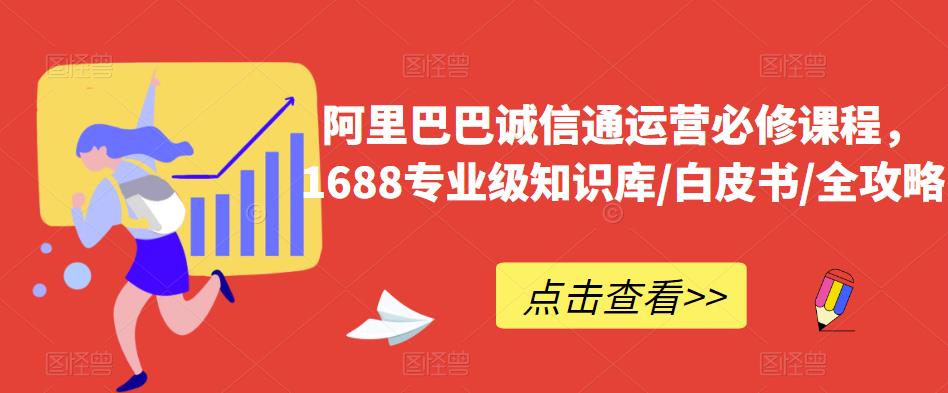 阿里巴巴诚信通运营必修课程，​1688专业级知识库/白皮书/全攻略-靠谱项目库