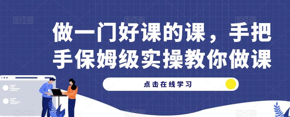 做一门好课的课，手把手保姆级实操教你做课-靠谱项目库
