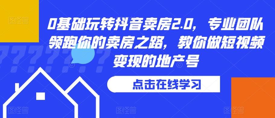 0基础玩转抖音卖房2.0，专业团队领跑你的卖房之路，教你做短视频变现的地产号-靠谱项目库