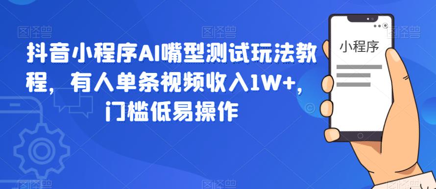 抖音小程序AI嘴型测试玩法教程，有人单条视频收入1W+，门槛低易操作-靠谱项目库