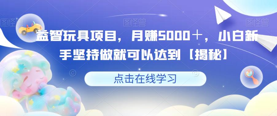 益智玩具项目，月赚5000＋，小白新手坚持做就可以达到【揭秘】-靠谱项目库