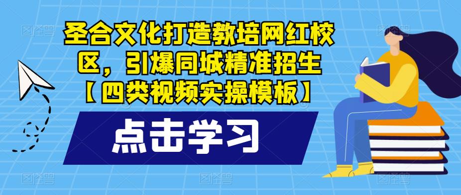 圣合文化打造教培网红校区，引爆同城精准招生【四类视频实操模板】-靠谱项目库