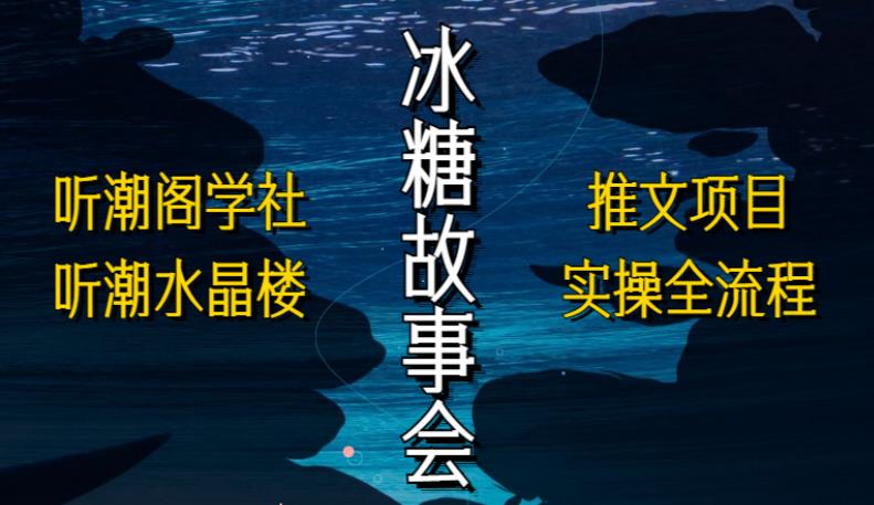 听潮阁学社听潮水晶楼抖音冰糖故事会项目实操，小说推文项目实操全流程，简单粗暴！-靠谱项目库