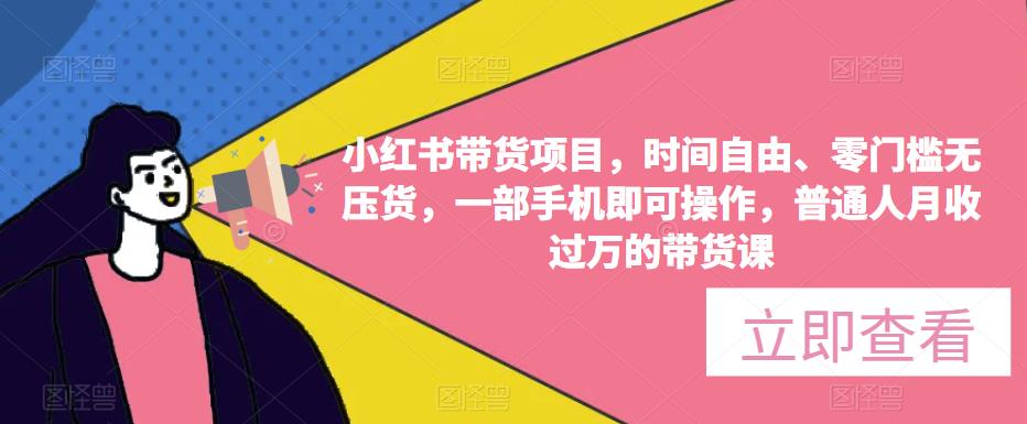 小红书带货项目，时间自由、零门槛无压货，一部手机即可操作，普通人月收过万的带货课-靠谱项目库