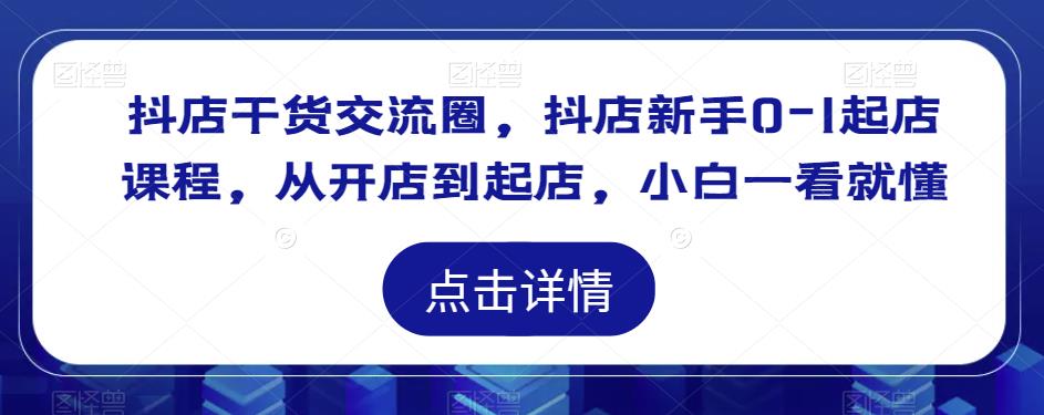 抖店干货交流圈，抖店新手0-1起店课程，从开店到起店，小白一看就懂-靠谱项目库