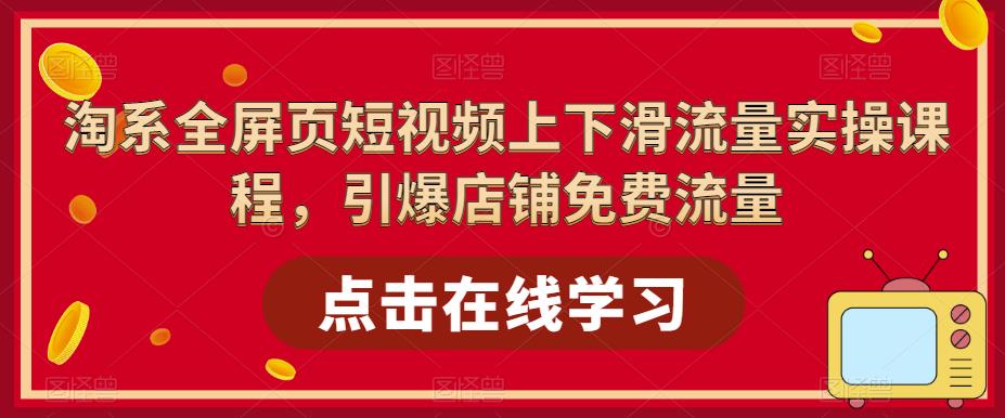 淘系全屏页短视频上下滑流量实操课程，引爆店铺免费流量-靠谱项目库