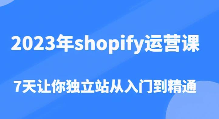 2023年shopify运营课，7天让你独立站从入门到精通（价值1980元）-靠谱项目库