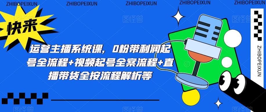 运营主播系统课，0粉带利润起号全流程+视频起号全案流程+直播带货全按流程解析等-靠谱项目库