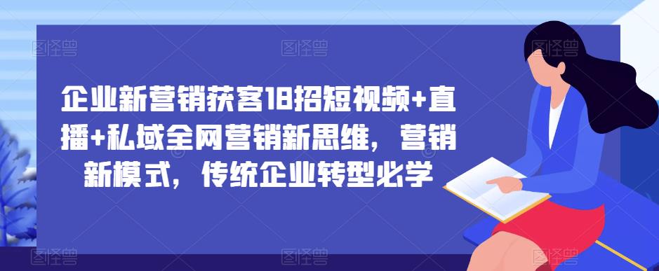 企业新营销获客18招短视频+直播+私域全网营销新思维，营销新模式，传统企业转型必学-靠谱项目库