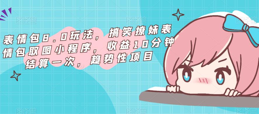 表情包8.0玩法，搞笑撩妹表情包取图小程序，收益10分钟结算一次，趋势性项目-靠谱项目库