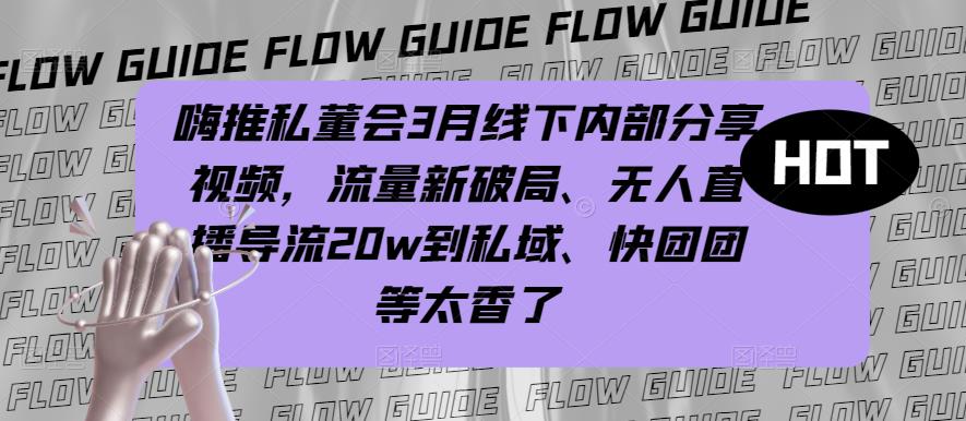 嗨推私董会3月线下内部分享视频，流量新破局、无人直播导流20w到私域、快团团等太香了-靠谱项目库